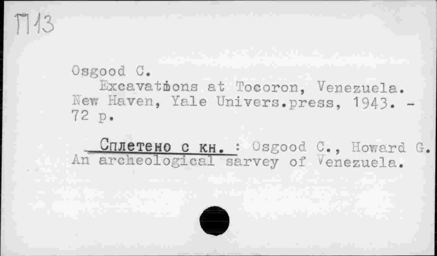 ﻿
Osgood С.
Excavations at Tocoron, Venezuela. A.evr Haven, Yale Uni vers, press, 1943. -72 p.
Сплетено с KH. : Osgood 0., Howard G. An archeological sarvey of Venezuela.